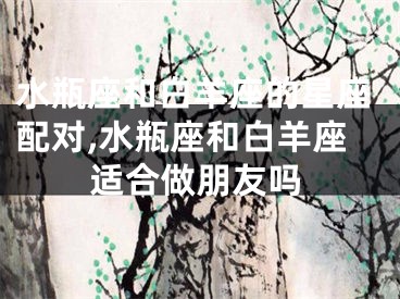 水瓶座和白羊座的星座配对,水瓶座和白羊座适合做朋友吗