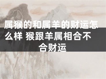 属猴的和属羊的财运怎么样 猴跟羊属相合不合财运