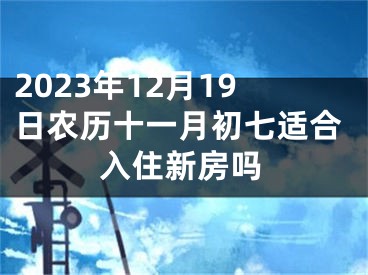 2023年12月19日农历十一月初七适合入住新房吗