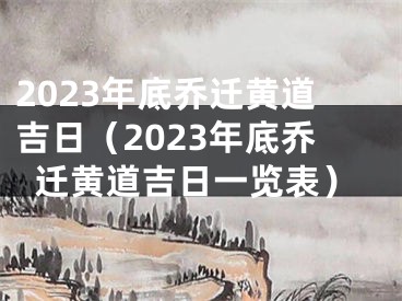 2023年底乔迁黄道吉日（2023年底乔迁黄道吉日一览表）