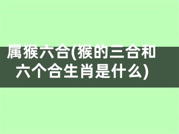 属猴六合(猴的三合和六个合生肖是什么)