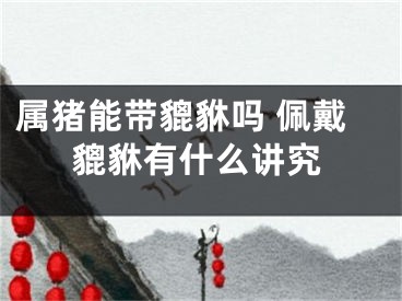 属猪能带貔貅吗 佩戴貔貅有什么讲究