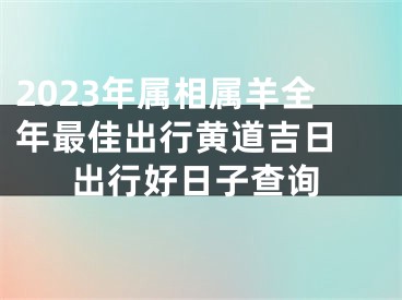 2023年属相属羊全年最佳出行黄道吉日 出行好日子查询
