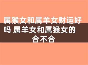 属猴女和属羊女财运好吗 属羊女和属猴女的合不合