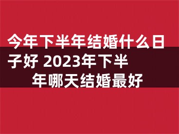 今年下半年结婚什么日子好 2023年下半年哪天结婚最好