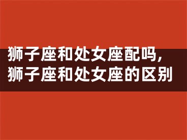 狮子座和处女座配吗,狮子座和处女座的区别