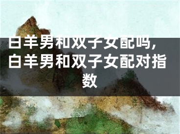 白羊男和双子女配吗,白羊男和双子女配对指数