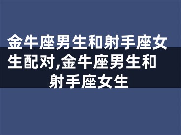 金牛座男生和射手座女生配对,金牛座男生和射手座女生