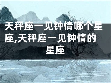天秤座一见钟情哪个星座,天秤座一见钟情的星座