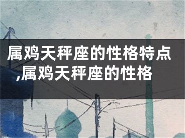 属鸡天秤座的性格特点,属鸡天秤座的性格