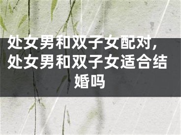 处女男和双子女配对,处女男和双子女适合结婚吗