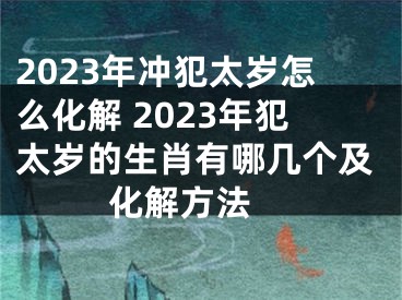 2023年冲犯太岁怎么化解 2023年犯太岁的生肖有哪几个及化解方法 