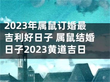 2023年属鼠订婚最吉利好日子 属鼠结婚日子2023黄道吉日