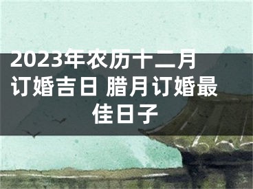 2023年农历十二月订婚吉日 腊月订婚最佳日子
