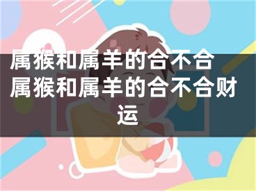 属猴和属羊的合不合 属猴和属羊的合不合财运