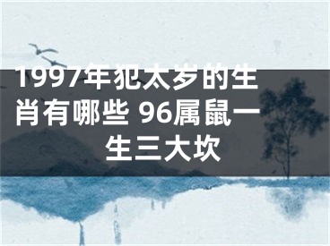 1997年犯太岁的生肖有哪些 96属鼠一生三大坎
