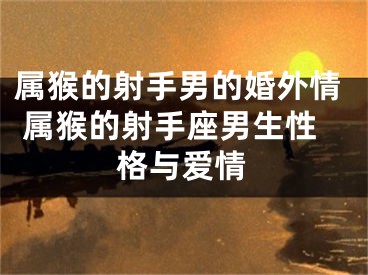 属猴的射手男的婚外情 属猴的射手座男生性格与爱情