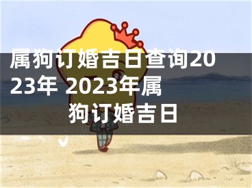 属狗订婚吉日查询2023年 2023年属狗订婚吉日