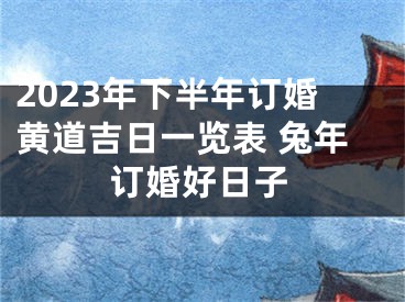 2023年下半年订婚黄道吉日一览表 兔年订婚好日子