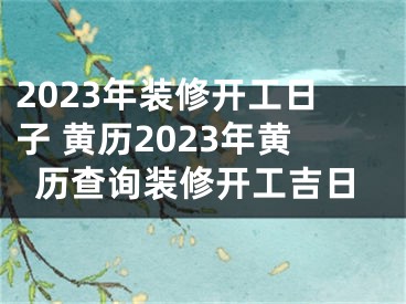 2023年装修开工日子 黄历2023年黄历查询装修开工吉日
