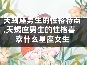 天蝎座男生的性格特点,天蝎座男生的性格喜欢什么星座女生