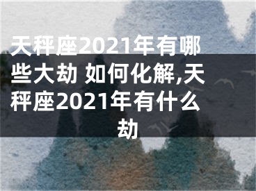 天秤座2021年有哪些大劫 如何化解,天秤座2021年有什么劫