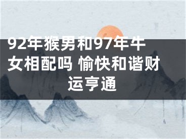 92年猴男和97年牛女相配吗 愉快和谐财运亨通