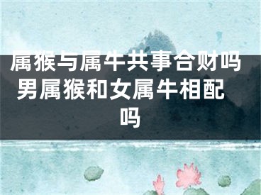 属猴与属牛共事合财吗 男属猴和女属牛相配吗