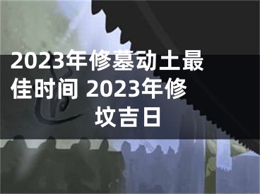 2023年修墓动土最佳时间 2023年修坟吉日