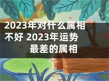 2023年对什么属相不好 2023年运势最差的属相