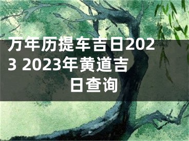 万年历提车吉日2023 2023年黄道吉日查询