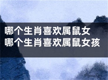哪个生肖喜欢属鼠女 哪个生肖喜欢属鼠女孩