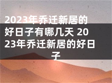 2023年乔迁新居的好日子有哪几天 2023年乔迁新居的好日子