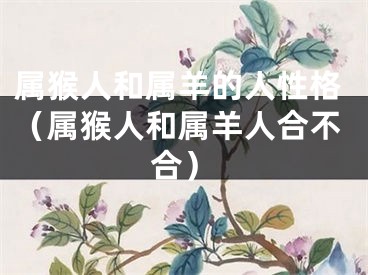 属猴人和属羊的人性格（属猴人和属羊人合不合）