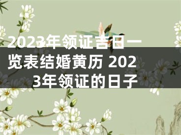 2023年领证吉日一览表结婚黄历 2023年领证的日子