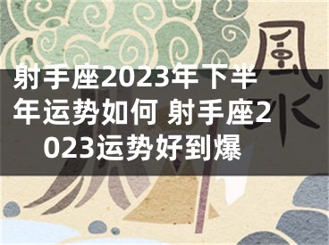 射手座2023年下半年运势如何 射手座2023运势好到爆