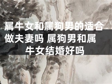属牛女和属狗男的适合做夫妻吗 属狗男和属牛女结婚好吗