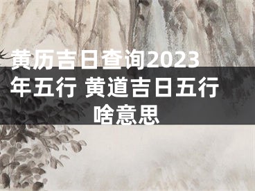 黄历吉日查询2023年五行 黄道吉日五行啥意思