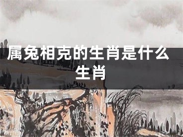 属兔相克的生肖是什么生肖