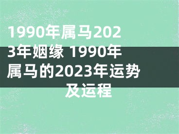 1990年属马2023年姻缘 1990年属马的2023年运势及运程