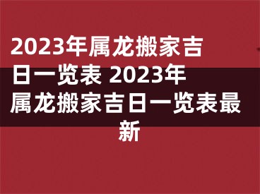 2023年属龙搬家吉日一览表 2023年属龙搬家吉日一览表最新