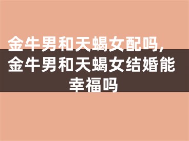 金牛男和天蝎女配吗,金牛男和天蝎女结婚能幸福吗