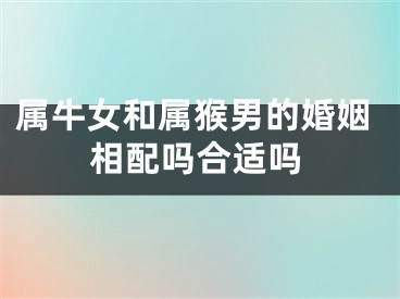 属牛女和属猴男的婚姻相配吗合适吗