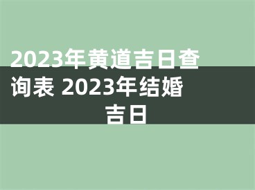 2023年黄道吉日查询表 2023年结婚吉日