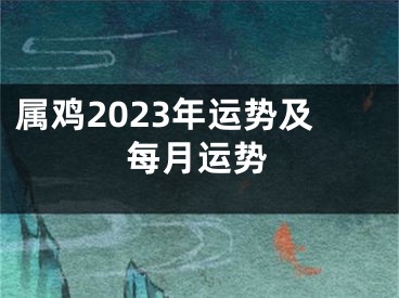 属鸡2023年运势及每月运势