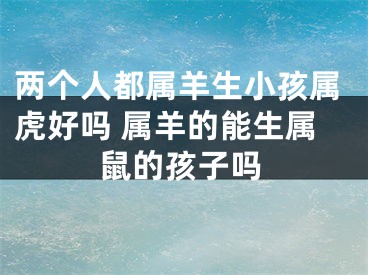 两个人都属羊生小孩属虎好吗 属羊的能生属鼠的孩子吗