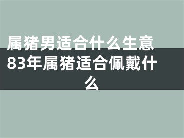 属猪男适合什么生意 83年属猪适合佩戴什么