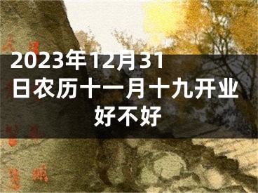 2023年12月31日农历十一月十九开业好不好