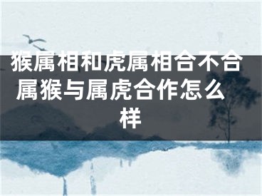 猴属相和虎属相合不合 属猴与属虎合作怎么样