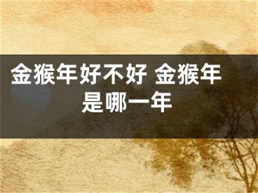 金猴年好不好 金猴年是哪一年